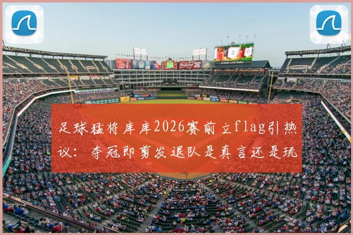足球猛将库库2026赛前立flag引热议：夺冠即剪发退队是真言还是玩笑？深度追踪后续