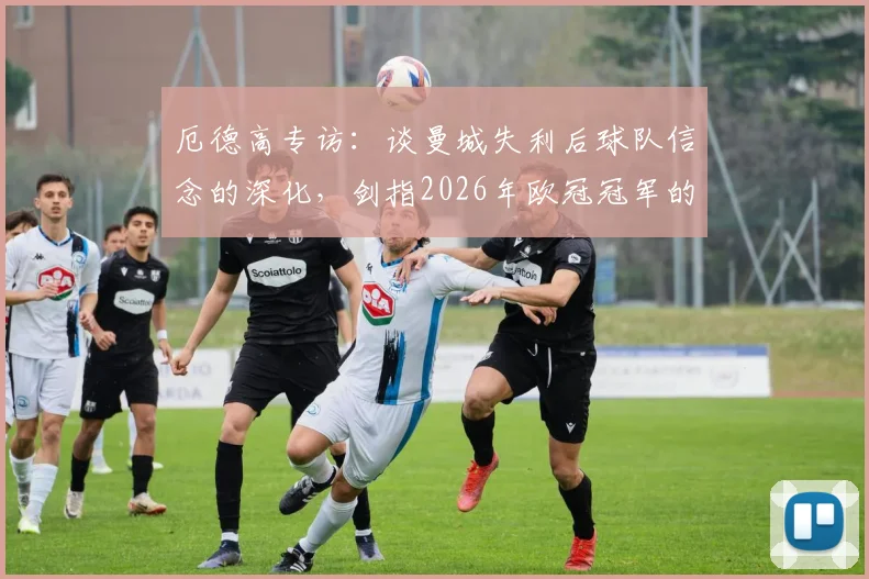 厄德高专访：谈曼城失利后球队信念的深化，剑指2026年欧冠冠军的真实心路历程