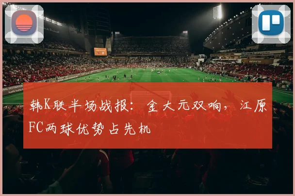 韩K联半场战报：金大元双响，江原FC两球优势占先机