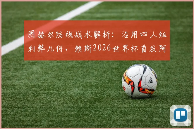 图赫尔防线战术解析：沿用四人组利弊几何，赖斯2026世界杯首发阿根廷成关键