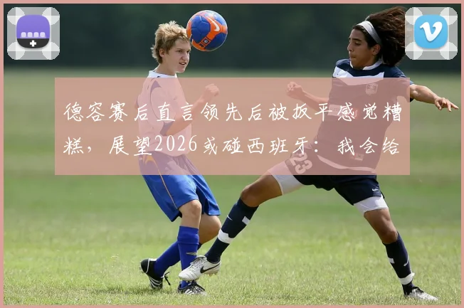 德容赛后直言领先后被扳平感觉糟糕,展望2026或碰西班牙:我会给巴萨队友发信息