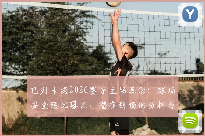 巴列卡诺2026赛季主场悬念：球场安全隐忧曝光，潜在新场地分析与球迷应对指南
