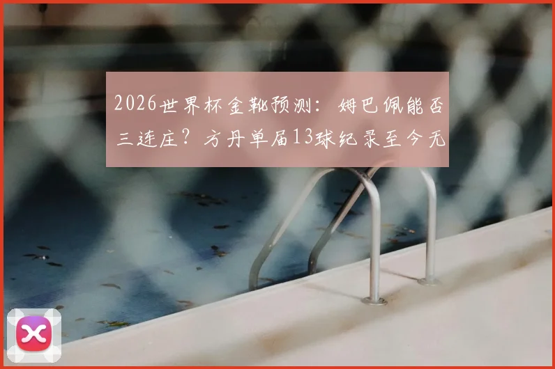 2026世界杯金靴预测：姆巴佩能否三连庄？方丹单届13球纪录至今无人能破