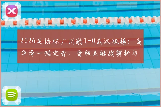 2026足协杯广州豹1-0武汉联镇：高华泽一锤定音，晋级关键战解析与赛后录像回放指南