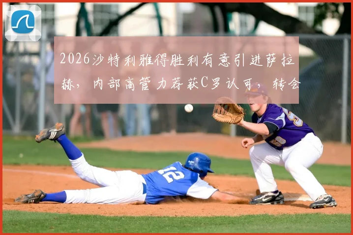 2026沙特利雅得胜利有意引进萨拉赫，内部高管力荐获C罗认可，转会前景深度分析