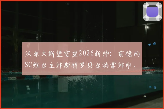 沃尔夫斯堡官宣2026新帅：前德丙SC维尔主帅斯特罗贝尔执掌帅印，解析其执教风格与球队前景