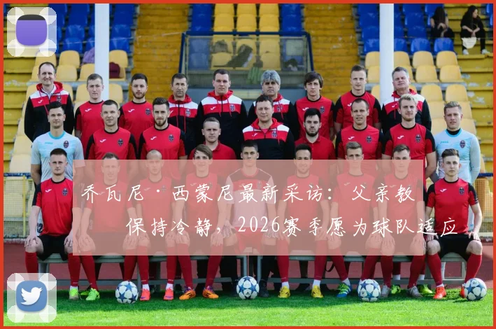 乔瓦尼·西蒙尼最新采访：父亲教导保持冷静，2026赛季愿为球队适应任何场上位置