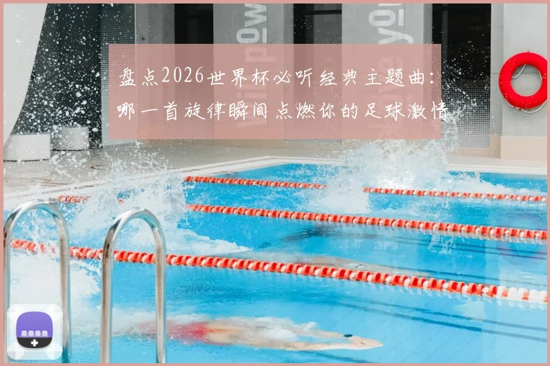 盘点2026世界杯必听经典主题曲：哪一首旋律瞬间点燃你的足球激情？附历届神曲完整歌单