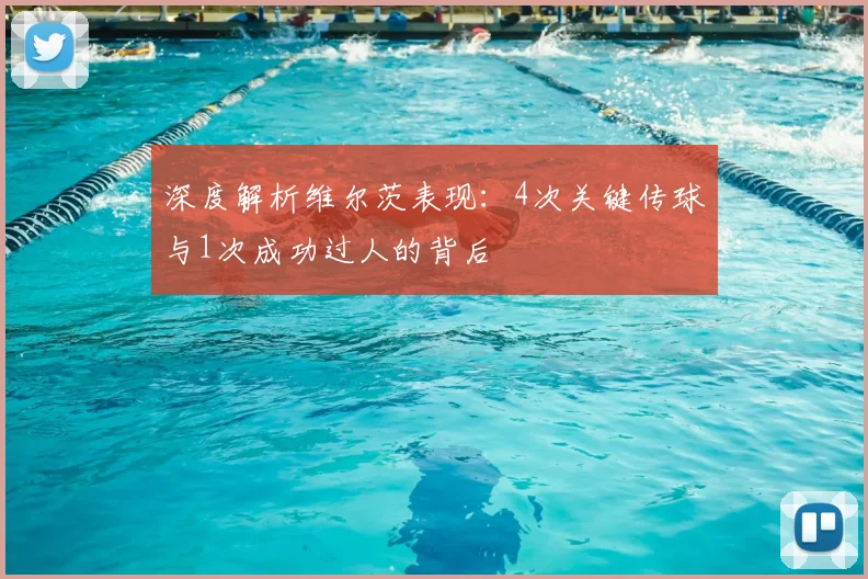 深度解析维尔茨表现：4次关键传球与1次成功过人的背后