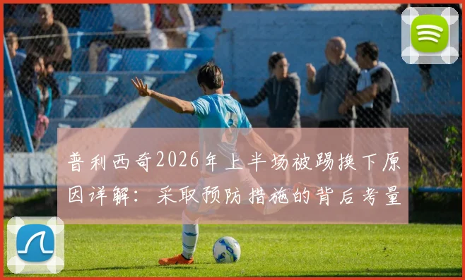 普利西奇2026年上半场被踢换下原因详解：采取预防措施的背后考量与类似球员保护案例盘点