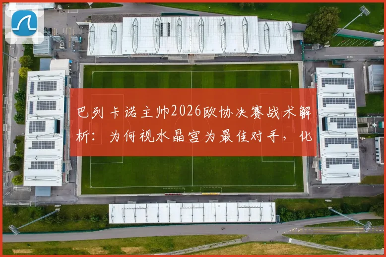 巴列卡诺主帅2026欧协决赛战术解析：为何视水晶宫为最佳对手，化繁为简的实战指南