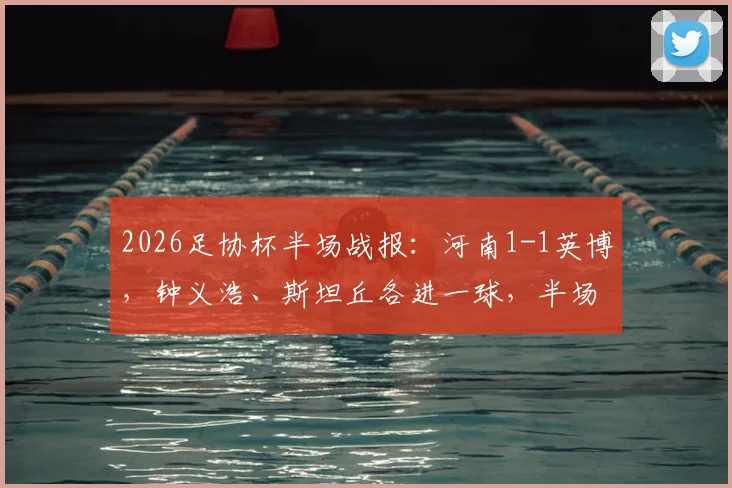 2026足协杯半场战报：河南1-1英博，钟义浩、斯坦丘各进一球，半场精彩进球集锦与战术分析