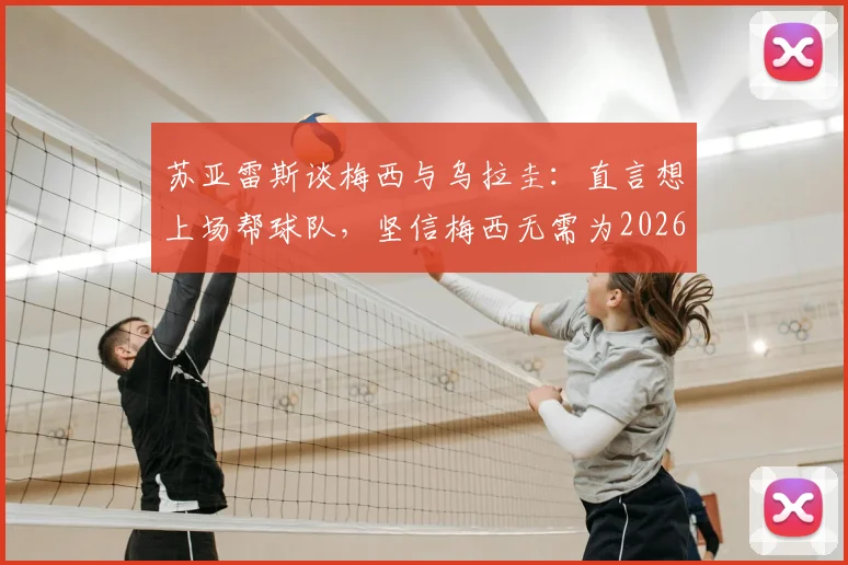 苏亚雷斯谈梅西与乌拉圭:直言想上场帮球队,坚信梅西无需为2026世界杯退役