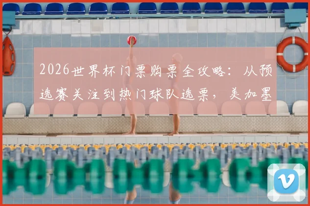 2026世界杯门票购票全攻略：从预选赛关注到热门球队选票，美加墨三国购票流程与价格解析
