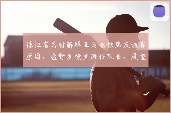 德拉富恩特解释亚马尔缺席友谊赛原因，盛赞罗德里胜任队长，展望西班牙队2026年阵容