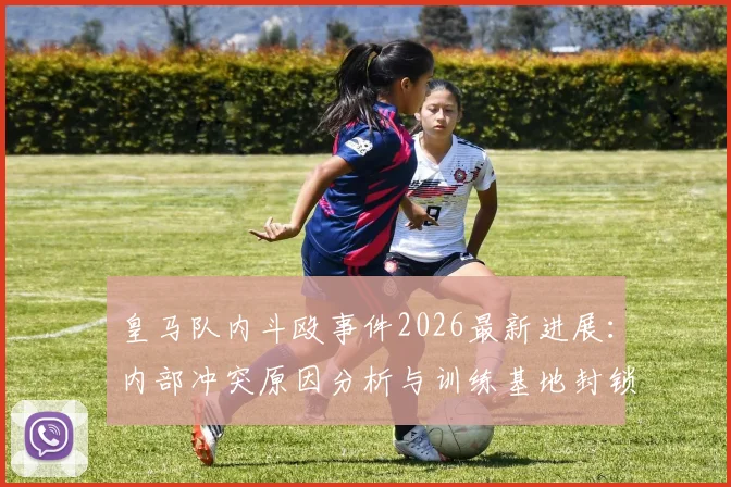 皇马队内斗殴事件2026最新进展：内部冲突原因分析与训练基地封锁详情，阿斯报披露内幕