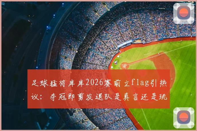 足球猛将库库2026赛前立flag引热议：夺冠即剪发退队是真言还是玩笑？深度追踪后续