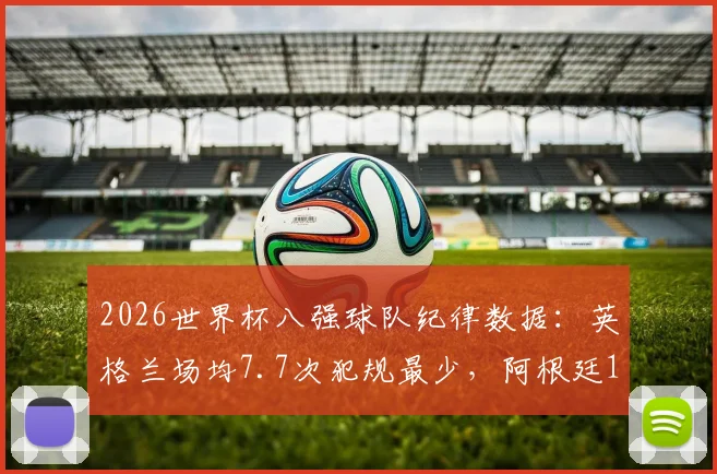 2026世界杯八强球队纪律数据：英格兰场均7.7次犯规最少，阿根廷19.7次最高，吃牌与犯规次数完整对比分析